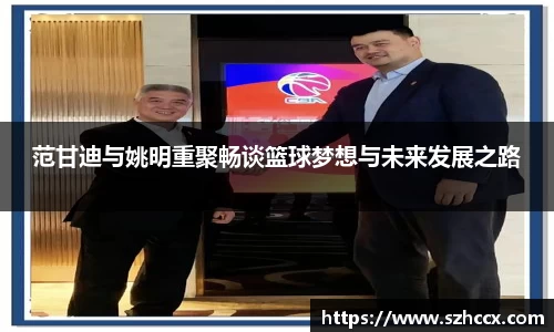 范甘迪与姚明重聚畅谈篮球梦想与未来发展之路