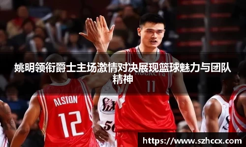 姚明领衔爵士主场激情对决展现篮球魅力与团队精神