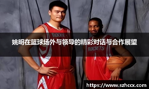 姚明在篮球场外与领导的精彩对话与合作展望