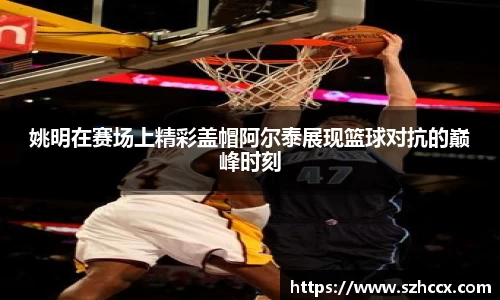 姚明在赛场上精彩盖帽阿尔泰展现篮球对抗的巅峰时刻