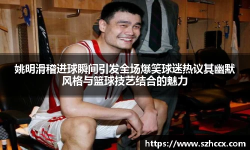 姚明滑稽进球瞬间引发全场爆笑球迷热议其幽默风格与篮球技艺结合的魅力