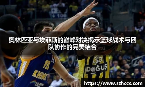 奥林匹亚与埃菲斯的巅峰对决揭示篮球战术与团队协作的完美结合