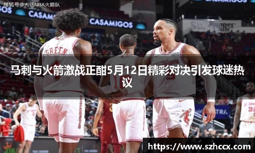 马刺与火箭激战正酣5月12日精彩对决引发球迷热议