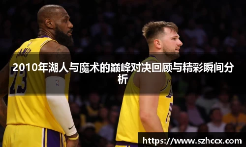 2010年湖人与魔术的巅峰对决回顾与精彩瞬间分析